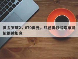 黄金突破2，670美元，尽管美联储暗示可能继续加息