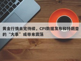 黄金行情未完待续，CPI数据发布和特朗普的“大事”或带来震荡