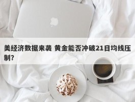 美经济数据来袭 黄金能否冲破21日均线压制？