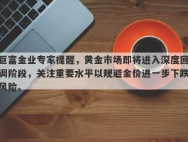 巨富金业专家提醒，黄金市场即将进入深度回调阶段，关注重要水平以规避金价进一步下跌风险。