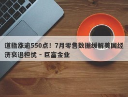 道指涨逾550点！7月零售数据缓解美国经济衰退担忧 - 巨富金业