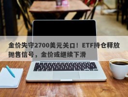 金价失守2700美元关口！ETF持仓释放抛售信号，金价或继续下滑