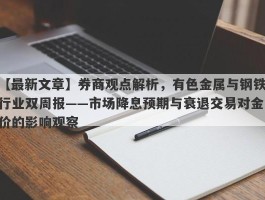 券商观点解析，有色金属与钢铁行业双周报——市场降息预期与衰退交易对金价的影响观察