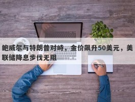 鲍威尔与特朗普对峙，金价飙升50美元，美联储降息步伐无阻