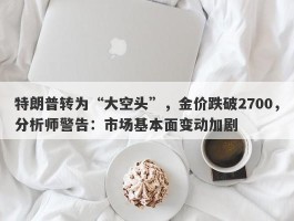 特朗普转为“大空头”，金价跌破2700，分析师警告：市场基本面变动加剧