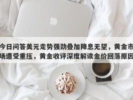 今日问答美元走势强劲叠加降息无望，黄金市场遭受重压，黄金收评深度解读金价回落原因