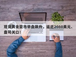 现货黄金亚市早盘飙升，逼近2660美元、盎司关口！