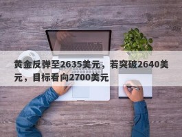 黄金反弹至2635美元，若突破2640美元，目标看向2700美元