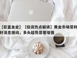 【投资热点解读】黄金市场受利好消息推动，多头趋势显著增强