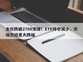 金价跌破2700支撑！ETF持仓减少，市场恐迎更大跌幅