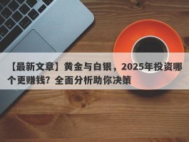 黄金与白银，2025年投资哪个更赚钱？全面分析助你决策