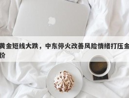 黄金短线大跌，中东停火改善风险情绪打压金价