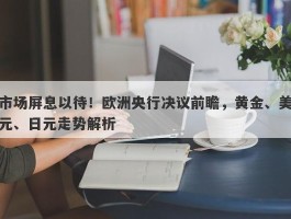 市场屏息以待！欧洲央行决议前瞻，黄金、美元、日元走势解析