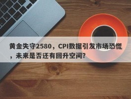 黄金失守2580，CPI数据引发市场恐慌，未来是否还有回升空间？