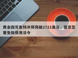 黄金因贝鲁特冲突突破2721美元，普京签署免除债务法令