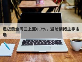 现货黄金周三上涨0.7%，避险情绪主导市场