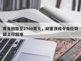 黄金回撤至2700美元，双重顶或令金价突破上行困难