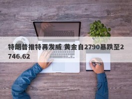 特朗普推特再发威 黄金自2790暴跌至2746.62