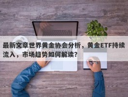 最新文章世界黄金协会分析，黄金ETF持续流入，市场趋势如何解读？