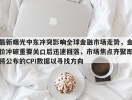 最新曝光中东冲突影响全球金融市场走势，金价冲破重要关口后迅速回落，市场焦点齐聚即将公布的CPI数据以寻找方向