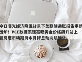 今日曝光经济降温背景下美联储通胀报告重磅出炉！PCE数据表现亮眼黄金价格飙升站上新高度市场期待本月降息动向明确化。