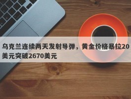 乌克兰连续两天发射导弹，黄金价格暴拉20美元突破2670美元