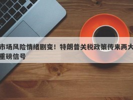 市场风险情绪剧变！特朗普关税政策传来两大重磅信号