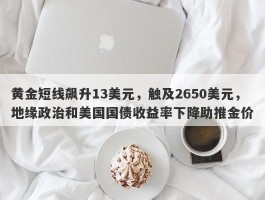 黄金短线飙升13美元，触及2650美元，地缘政治和美国国债收益率下降助推金价