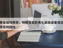 黄金维持跌势，特朗普就职典礼前投资者或选择获利回吐