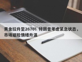 黄金拉升至2670！特朗普考虑紧急状态，市场避险情绪升温