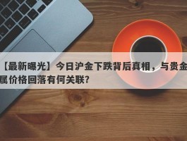 今日沪金下跌背后真相，与贵金属价格回落有何关联？