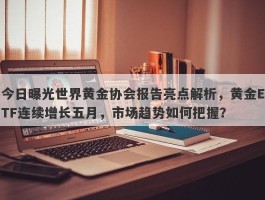 今日曝光世界黄金协会报告亮点解析，黄金ETF连续增长五月，市场趋势如何把握？