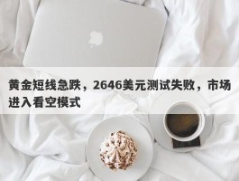 黄金短线急跌，2646美元测试失败，市场进入看空模式