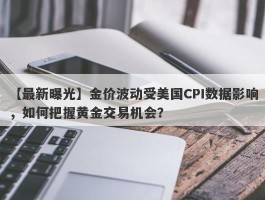 金价波动受美国CPI数据影响，如何把握黄金交易机会？