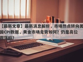 最新消息解析，市场热点转向美国CPI数据，黄金市场走势如何？仍是高位震荡吗？