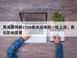 黄金需突破2720美元迎来新一轮上涨，美元影响显著