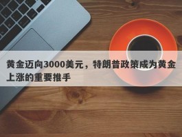 黄金迈向3000美元，特朗普政策成为黄金上涨的重要推手