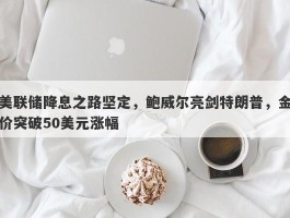 美联储降息之路坚定，鲍威尔亮剑特朗普，金价突破50美元涨幅