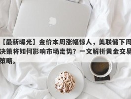 金价本周涨幅惊人，美联储下周决策将如何影响市场走势？一文解析黄金交易策略。