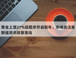 黄金上涨27%后稳步开启新年，市场关注美联储货币政策变动