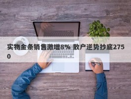 实物金条销售激增8% 散户逆势抄底2750