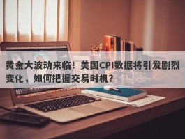 黄金大波动来临！美国CPI数据将引发剧烈变化，如何把握交易时机？