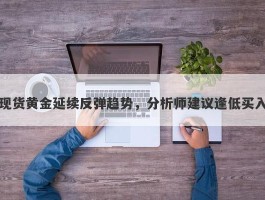 现货黄金延续反弹趋势，分析师建议逢低买入