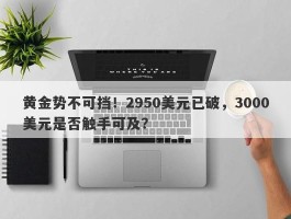 黄金势不可挡！2950美元已破，3000美元是否触手可及？