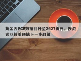 黄金因PCE数据回升至2627美元，投资者期待美联储下一步政策