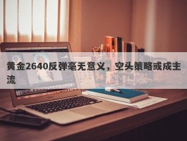 黄金2640反弹毫无意义，空头策略或成主流