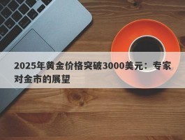 2025年黄金价格突破3000美元：专家对金市的展望