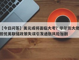 美元或将面临大考？华尔街大佬担忧美联储政策失误引发通胀风险加剧