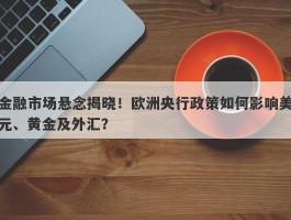 金融市场悬念揭晓！欧洲央行政策如何影响美元、黄金及外汇？