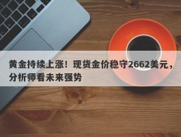 黄金持续上涨！现货金价稳守2662美元，分析师看未来强势